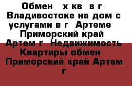 Обмен 2-х кв. в г. Владивостоке на дом с услугами в г. Артеме - Приморский край, Артем г. Недвижимость » Квартиры обмен   . Приморский край,Артем г.